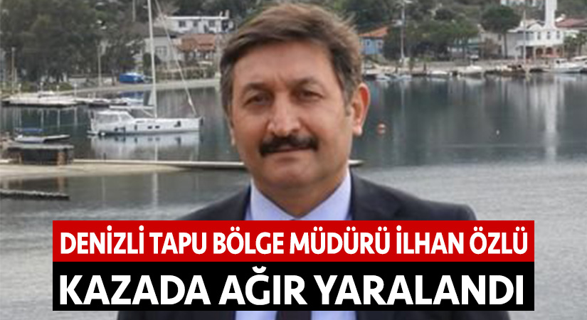 Denizli Tapu Bölge Müdürü İlhan Özlü kazada ağır yaralandı