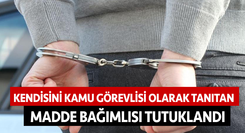 Kendisini kamu görevlisi olarak tanıtan madde bağımlısı tutuklandı