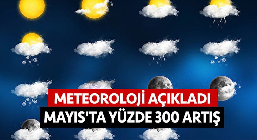 Meteoroloji açıkladı! Mayıs’ta yüzde 300 artış