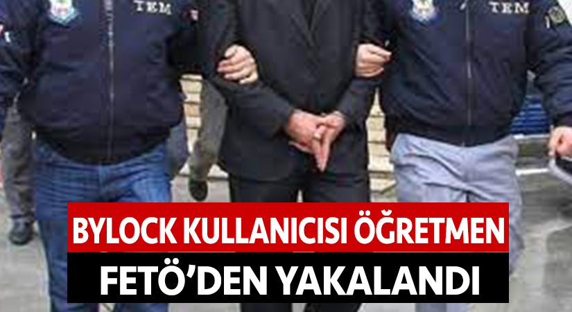 Bylock kullanıcısı öğretmen FETÖ’den yakalandı