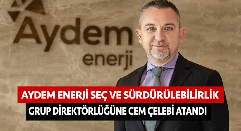 Aydem Enerji SEÇ ve Sürdürülebilirlik Grup Direktörlüğüne Cem Çelebi atandı