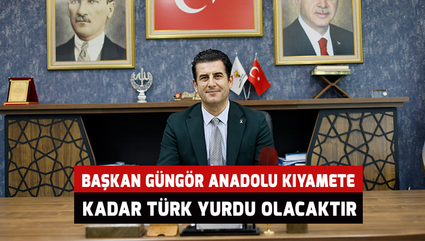Başkan Güngör “Anadolu kıyamete kadar Türk yurdu olacaktır”