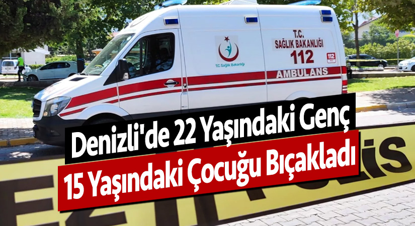 Denizli’de 22 yaşındaki genç, 15 yaşındaki çocuğu bıçakladı
