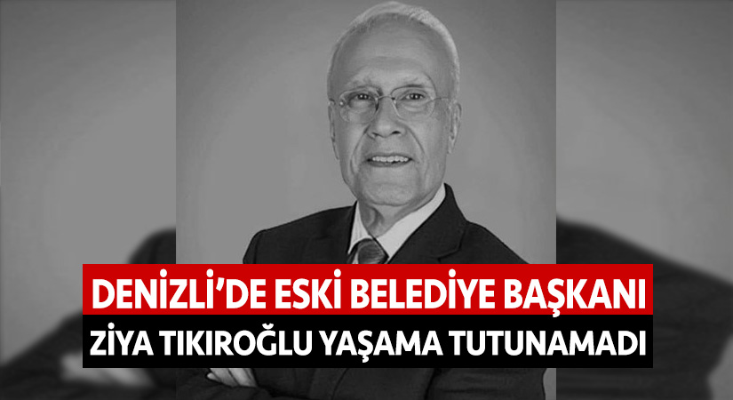 Denizli’de Eski Belediye Başkanı Ziya Tıkıroğlu yaşama tutunamadı