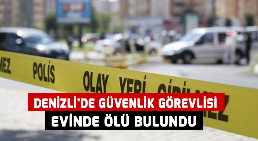 Denizli’de güvenlik görevlisi evinde ölü bulundu