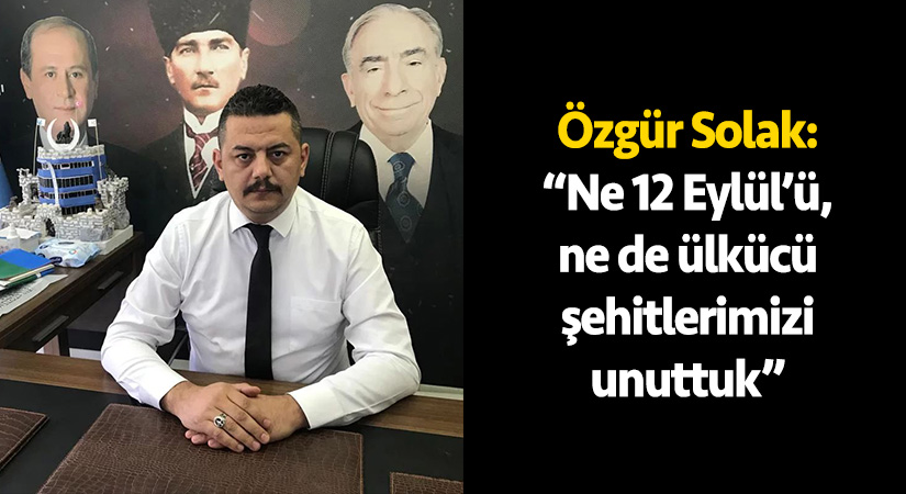 Özgür Solak: “Ne 12 Eylül’ü, ne de ülkücü şehitlerimizi unuttuk”