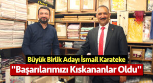 Büyük Birlik Adayı İsmail Karateke “Başarılarımızı Kıskananlar Oldu”